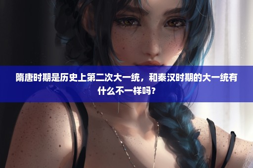 隋唐时期是历史上第二次大一统，和秦汉时期的大一统有什么不一样吗？