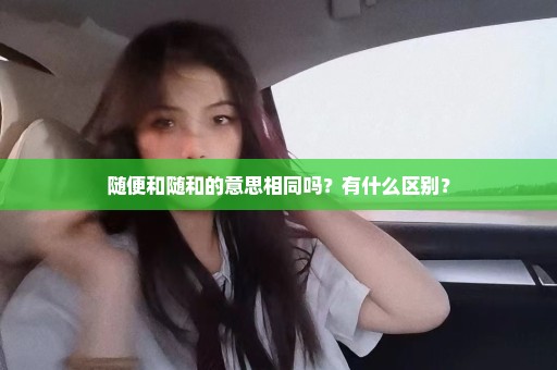 随便和随和的意思相同吗？有什么区别？