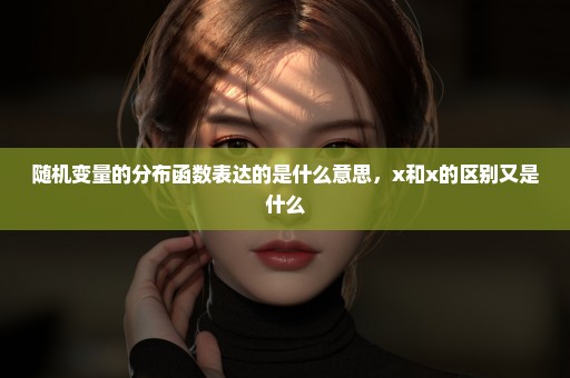 随机变量的分布函数表达的是什么意思，x和x的区别又是什么
