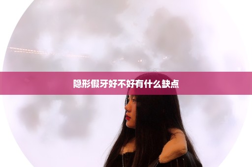 隐形假牙好不好有什么缺点