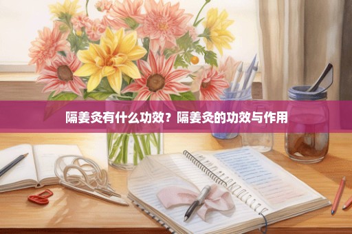 隔姜灸有什么功效？隔姜灸的功效与作用