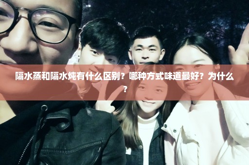隔水蒸和隔水炖有什么区别？哪种方式味道最好？为什么？