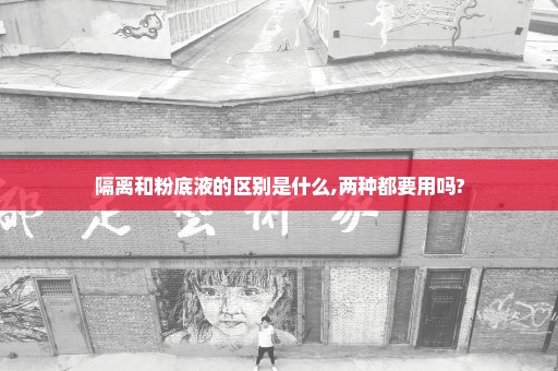隔离和粉底液的区别是什么,两种都要用吗?