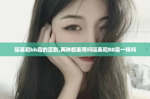 隔离和bb霜的区别,两种都要用吗隔离和BB霜一样吗