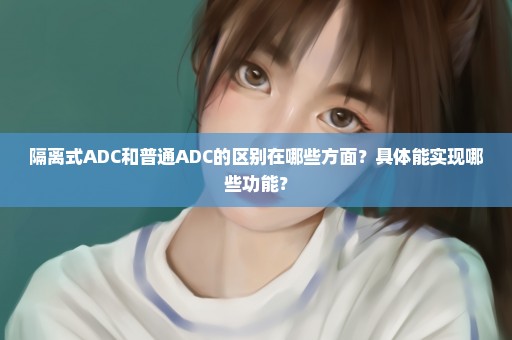 隔离式ADC和普通ADC的区别在哪些方面？具体能实现哪些功能？