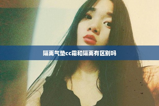 隔离气垫cc霜和隔离有区别吗