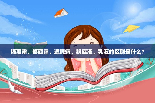 隔离霜、修颜霜、遮瑕霜、粉底液、乳液的区别是什么？