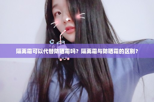 隔离霜可以代替防晒霜吗？隔离霜与防晒霜的区别？