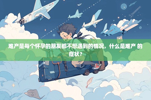 难产是每个怀孕的朋友都不想遇到的情况，什么是难产 的症状？