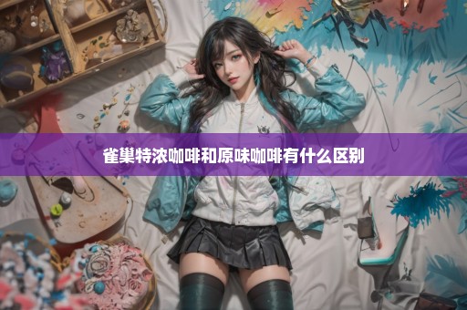 雀巢特浓咖啡和原味咖啡有什么区别