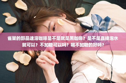 雀巢的醇品速溶咖啡是不是就是黑咖啡？是不是直接泡水就可以？不加糖可以吗？喝不加糖的好吗？