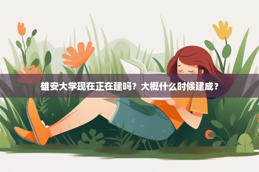 雄安大学现在正在建吗？大概什么时候建成？