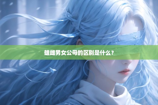 雄雌男女公母的区别是什么？