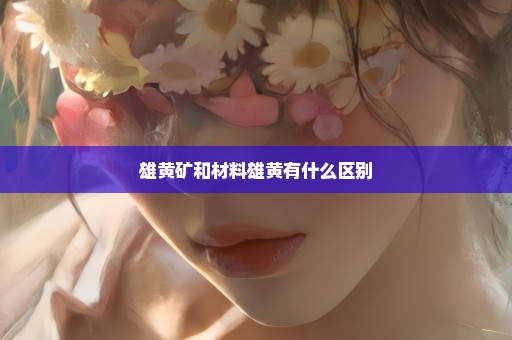 雄黄矿和材料雄黄有什么区别