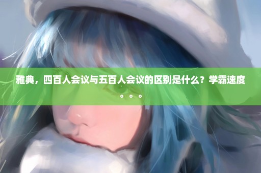 雅典，四百人会议与五百人会议的区别是什么？学霸速度。。。