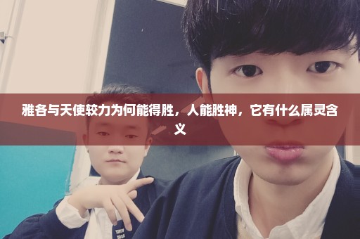 雅各与天使较力为何能得胜，人能胜神，它有什么属灵含义