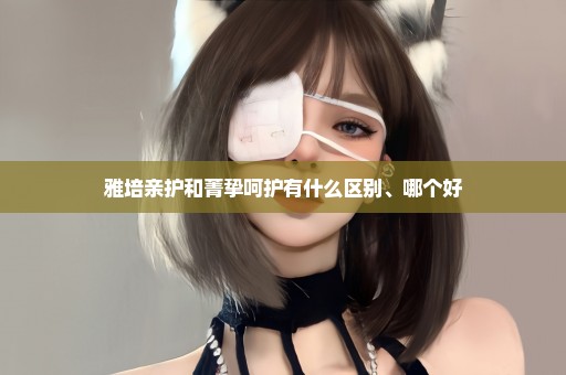 雅培亲护和菁挚呵护有什么区别、哪个好