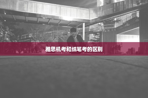 雅思机考和纸笔考的区别
