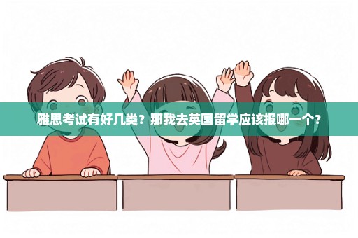 雅思考试有好几类？那我去英国留学应该报哪一个？