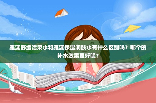 雅漾舒缓活泉水和雅漾保湿润肤水有什么区别吗？哪个的补水效果更好呢？