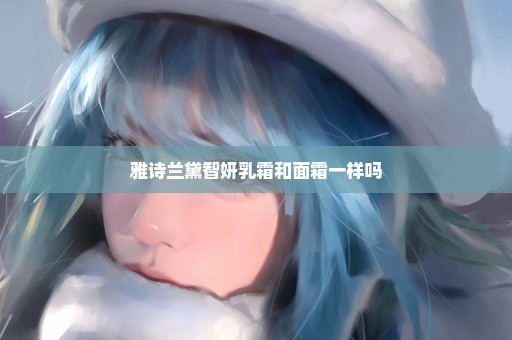 雅诗兰黛智妍乳霜和面霜一样吗