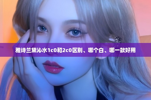 雅诗兰黛沁水1c0和2c0区别、哪个白、哪一款好用