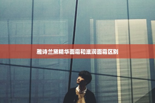 雅诗兰黛精华面霜和滋润面霜区别