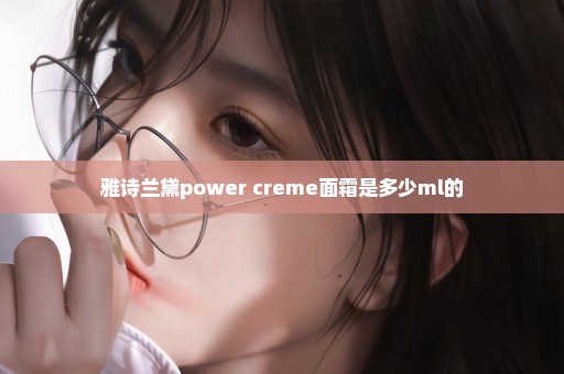 雅诗兰黛power creme面霜是多少ml的