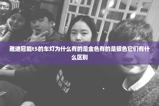 雅迪冠能t5的车灯为什么有的是金色有的是银色它们有什么区别