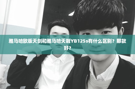 雅马哈欧版天剑和雅马哈天戟YB125s有什么区别？那款好？
