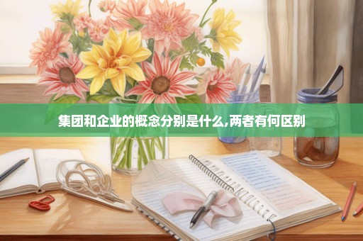集团和企业的概念分别是什么,两者有何区别