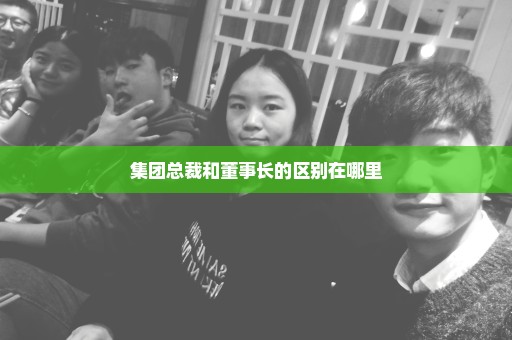 集团总裁和董事长的区别在哪里