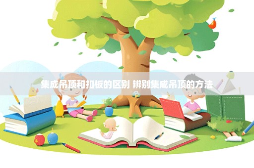 集成吊顶和扣板的区别 辨别集成吊顶的方法