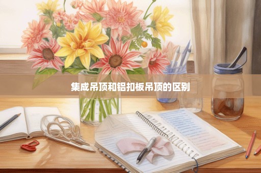 集成吊顶和铝扣板吊顶的区别