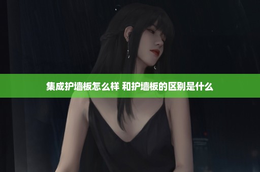 集成护墙板怎么样 和护墙板的区别是什么
