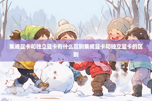 集成显卡和独立显卡有什么区别集成显卡和独立显卡的区别
