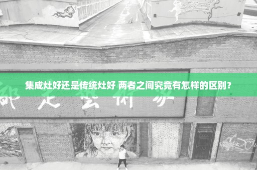 集成灶好还是传统灶好 两者之间究竟有怎样的区别？