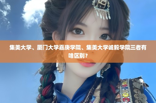 集美大学、厦门大学嘉庚学院、集美大学诚毅学院三者有啥区别？