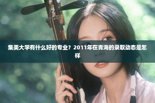 集美大学有什么好的专业？2011年在青海的录取动态是怎样