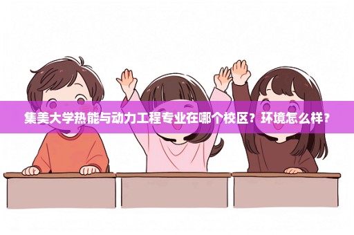 集美大学热能与动力工程专业在哪个校区？环境怎么样？