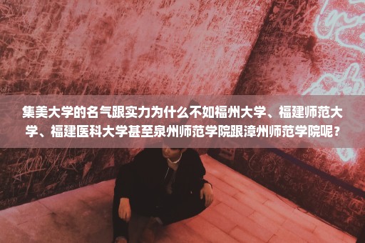 集美大学的名气跟实力为什么不如福州大学、福建师范大学、福建医科大学甚至泉州师范学院跟漳州师范学院呢？