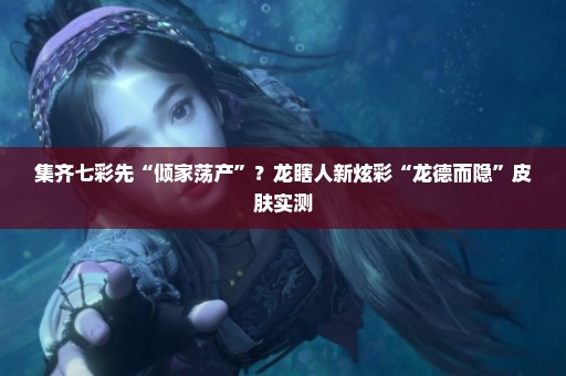 集齐七彩先“倾家荡产”？龙瞎人新炫彩“龙德而隐”皮肤实测