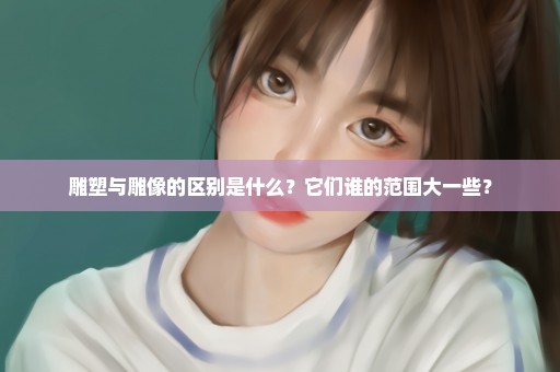 雕塑与雕像的区别是什么？它们谁的范围大一些？