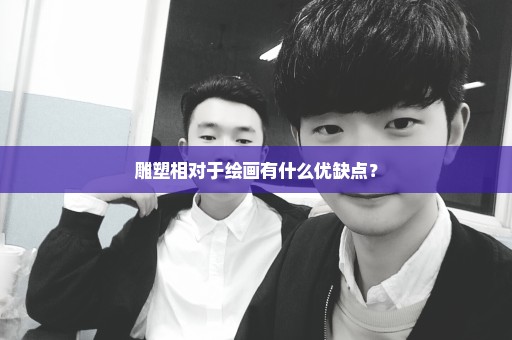 雕塑相对于绘画有什么优缺点？