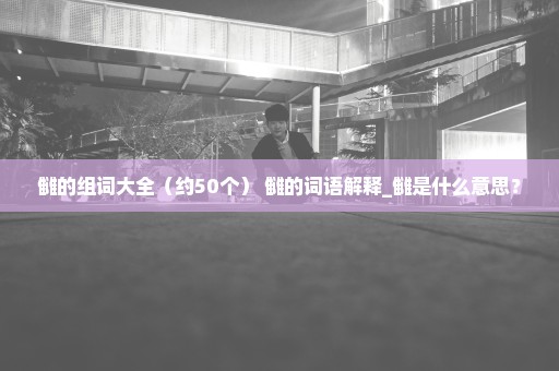 雠的组词大全（约50个） 雠的词语解释_雠是什么意思？