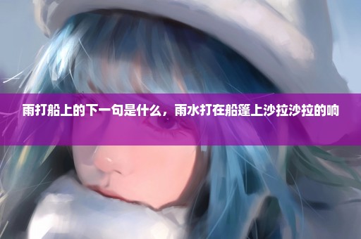 雨打船上的下一句是什么，雨水打在船篷上沙拉沙拉的响 
