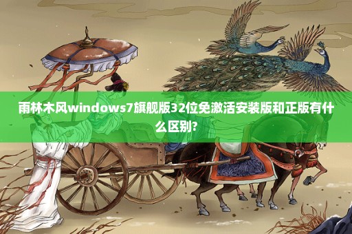 雨林木风windows7旗舰版32位免激活安装版和正版有什么区别?