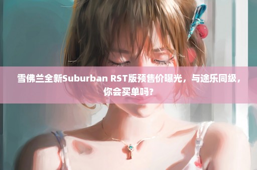 雪佛兰全新Suburban RST版预售价曝光，与途乐同级，你会买单吗？