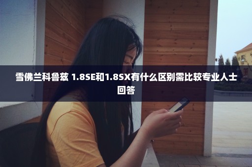 雪佛兰科鲁兹 1.8SE和1.8SX有什么区别需比较专业人士回答