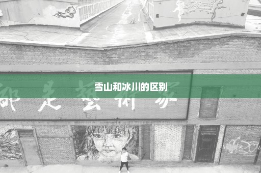 雪山和冰川的区别